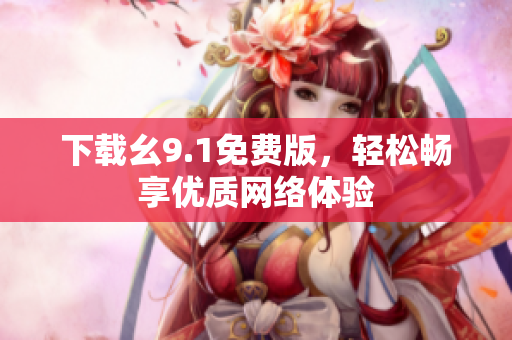 下载幺9.1免费版，轻松畅享优质网络体验