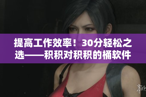 提高工作效率！30分轻松之选——积积对积积的桶软件