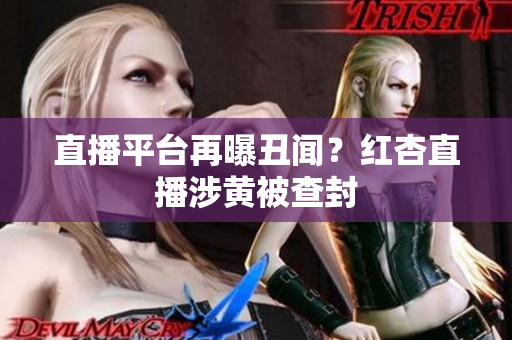 直播平台再曝丑闻？红杏直播涉黄被查封