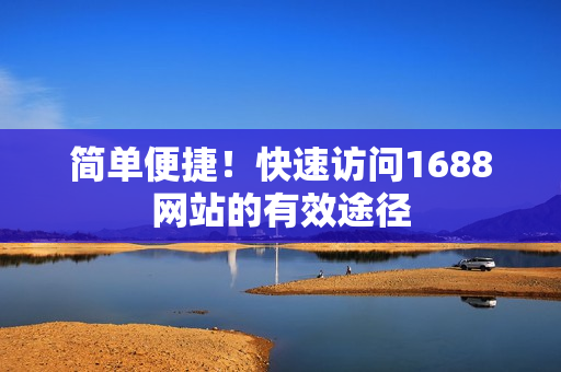 简单便捷！快速访问1688网站的有效途径