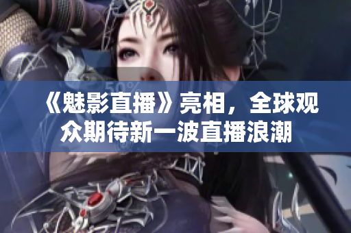 《魅影直播》亮相，全球观众期待新一波直播浪潮