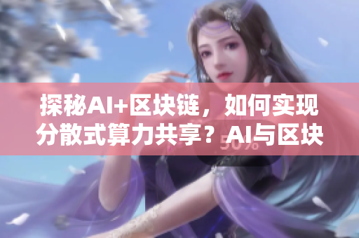 探秘AI+区块链，如何实现分散式算力共享？AI与区块链：分散式算力共享的探讨