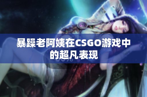 暴躁老阿姨在CSGO游戏中的超凡表现