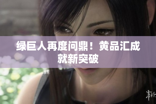 绿巨人再度问鼎！黄品汇成就新突破