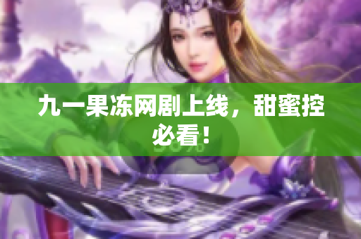 九一果冻网剧上线，甜蜜控必看！