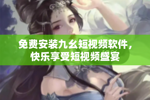 免费安装九幺短视频软件，快乐享受短视频盛宴
