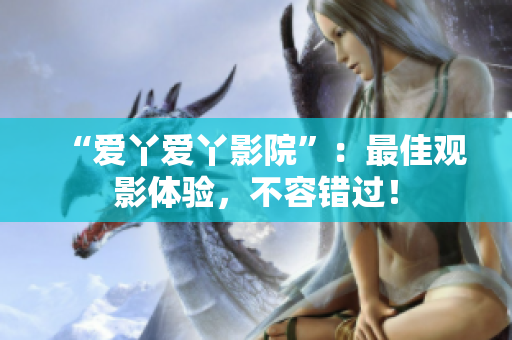 “爱丫爱丫影院”：最佳观影体验，不容错过！