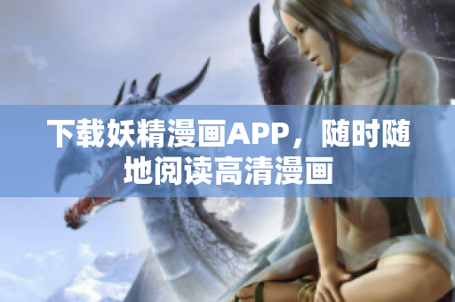 下载妖精漫画APP，随时随地阅读高清漫画