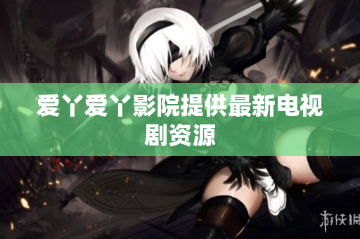 爱丫爱丫影院提供最新电视剧资源