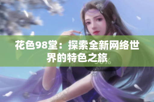 花色98堂：探索全新网络世界的特色之旅
