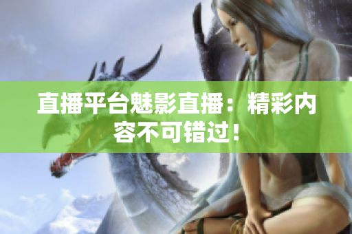 直播平台魅影直播：精彩内容不可错过！