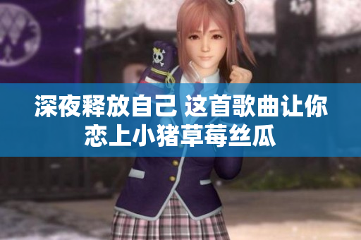 深夜释放自己 这首歌曲让你恋上小猪草莓丝瓜