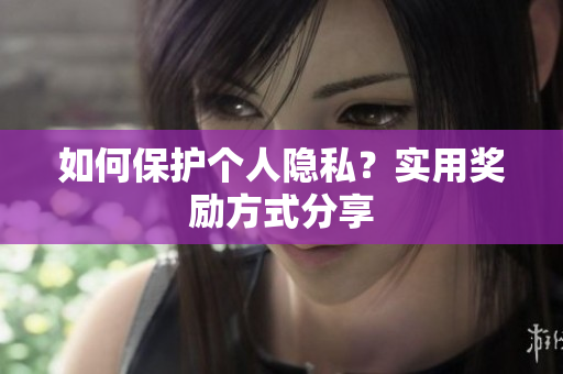 如何保护个人隐私？实用奖励方式分享