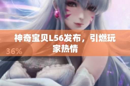 神奇宝贝L56发布，引燃玩家热情