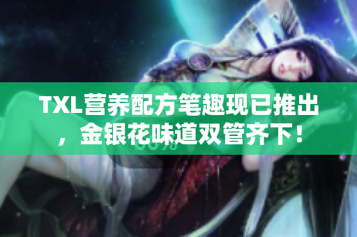 TXL营养配方笔趣现已推出，金银花味道双管齐下！