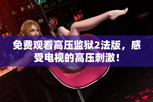 免费观看高压监狱2法版，感受电视的高压刺激！