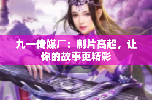 九一传媒厂：制片高超，让你的故事更精彩