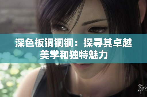 深色板铜铜铜：探寻其卓越美学和独特魅力