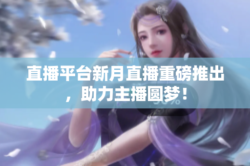 直播平台新月直播重磅推出，助力主播圆梦！