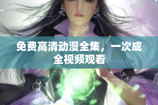 免费高清动漫全集，一次成全视频观看