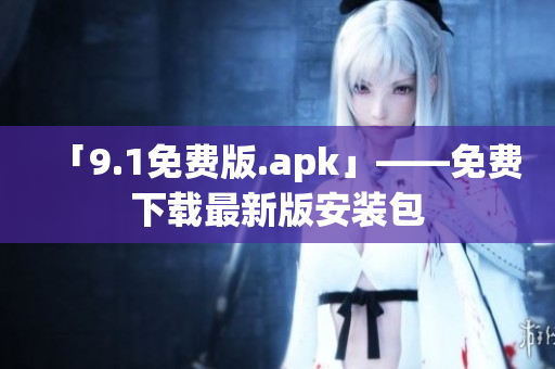 「9.1免费版.apk」——免费下载最新版安装包