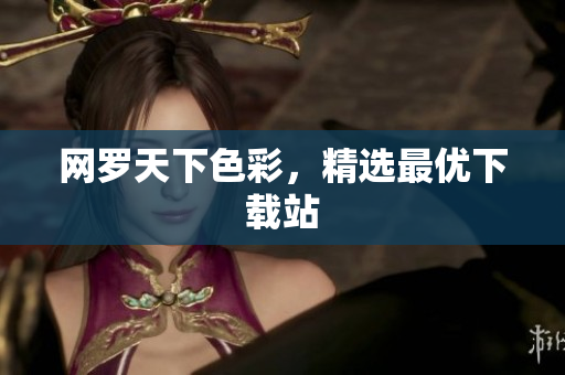 网罗天下色彩，精选最优下载站