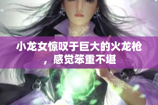 小龙女惊叹于巨大的火龙枪，感觉笨重不堪