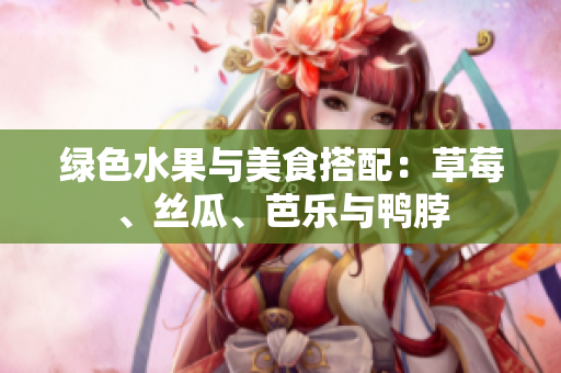 绿色水果与美食搭配：草莓、丝瓜、芭乐与鸭脖