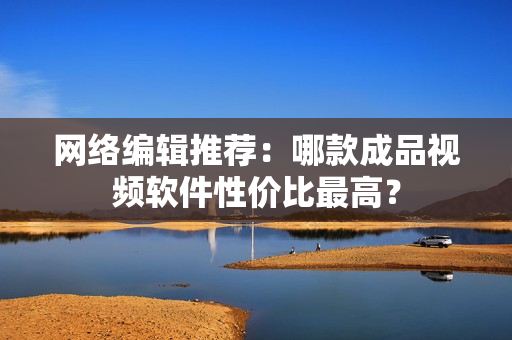 网络编辑推荐：哪款成品视频软件性价比最高？