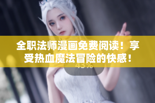 全职法师漫画免费阅读！享受热血魔法冒险的快感！