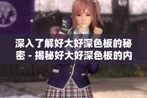 深入了解好大好深色板的秘密 - 揭秘好大好深色板的内幕