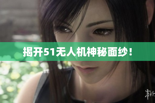 揭开51无人机神秘面纱！
