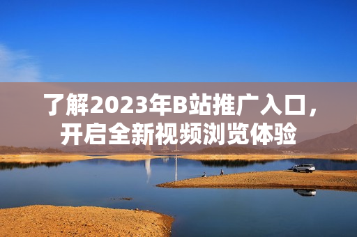 了解2023年B站推广入口，开启全新视频浏览体验