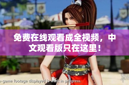 免费在线观看成全视频，中文观看版只在这里！