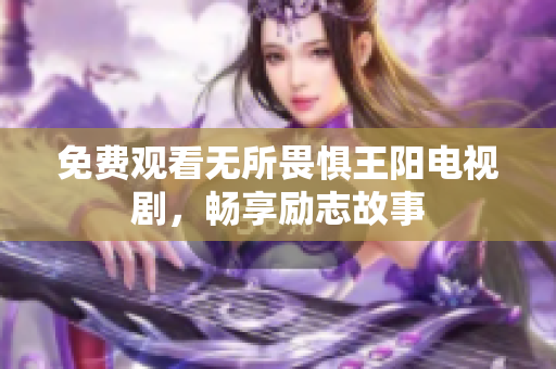 免费观看无所畏惧王阳电视剧，畅享励志故事