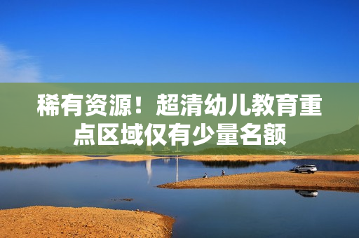 稀有资源！超清幼儿教育重点区域仅有少量名额