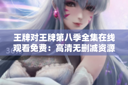 王牌对王牌第八季全集在线观看免费：高清无删减资源分享