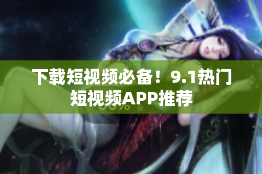 下载短视频必备！9.1热门短视频APP推荐