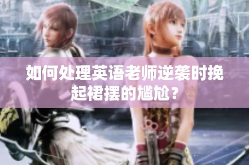 如何处理英语老师逆袭时挽起裙摆的尴尬？