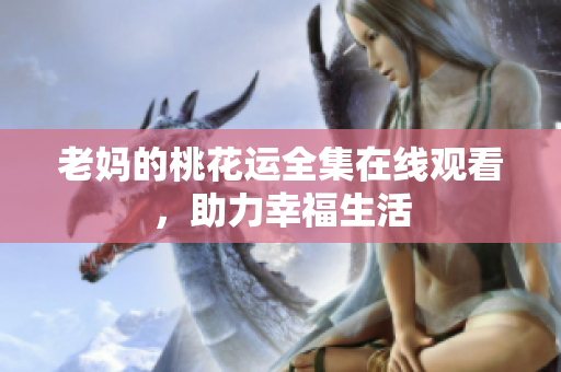 老妈的桃花运全集在线观看，助力幸福生活