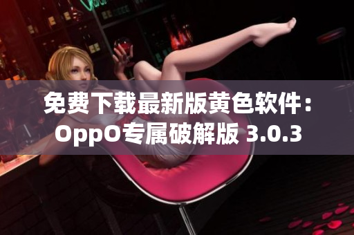 免费下载最新版黄色软件：OppO专属破解版 3.0.3