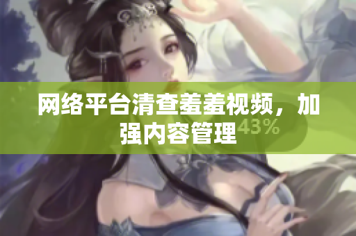 网络平台清查羞羞视频，加强内容管理