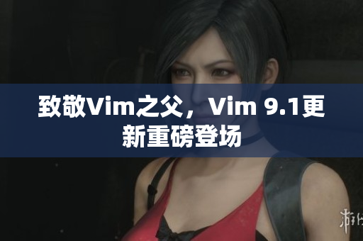 致敬Vim之父，Vim 9.1更新重磅登场