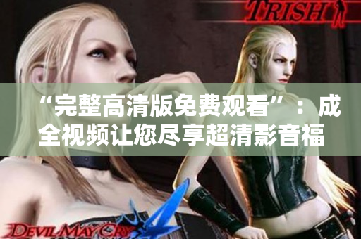 “完整高清版免费观看”：成全视频让您尽享超清影音福利