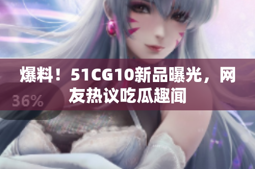 爆料！51CG10新品曝光，网友热议吃瓜趣闻