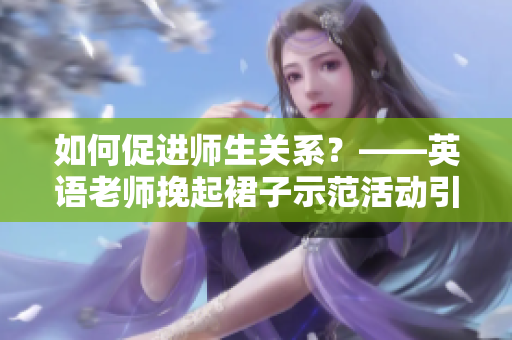 如何促进师生关系？——英语老师挽起裙子示范活动引发争议