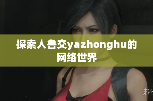 探索人鲁交yazhonghu的网络世界