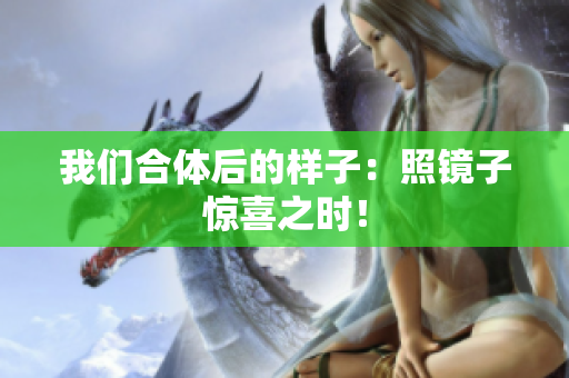 我们合体后的样子：照镜子惊喜之时！