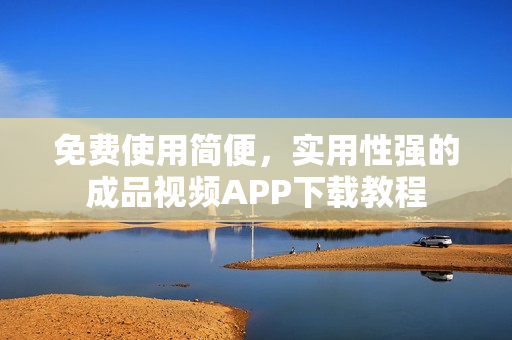 免费使用简便，实用性强的成品视频APP下载教程