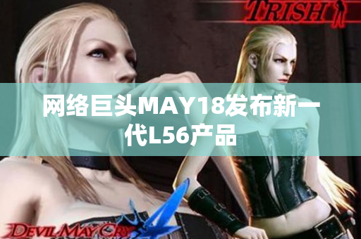 网络巨头MAY18发布新一代L56产品